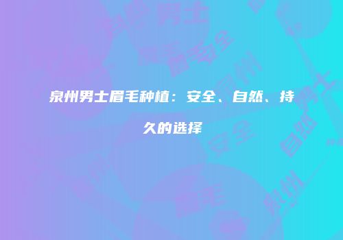 泉州男士眉毛种植：安全、自然、持久的选择