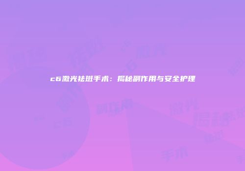 c6激光祛斑手术：揭秘副作用与安全护理