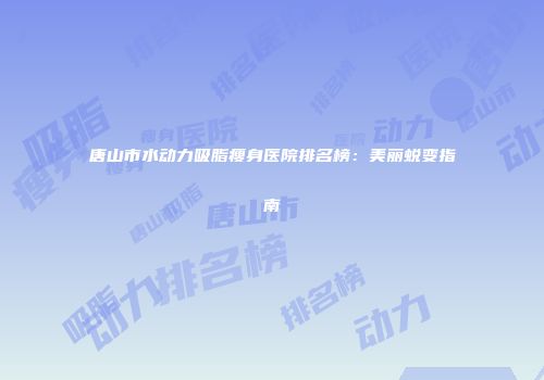 唐山市水动力吸脂瘦身医院排名榜：美丽蜕变指南