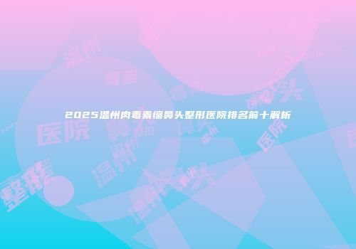 2025温州肉毒素缩鼻头整形医院排名前十解析
