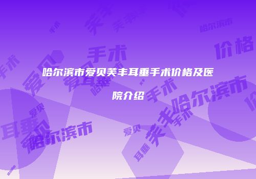 哈尔滨市爱贝芙丰耳垂手术价格及医院介绍