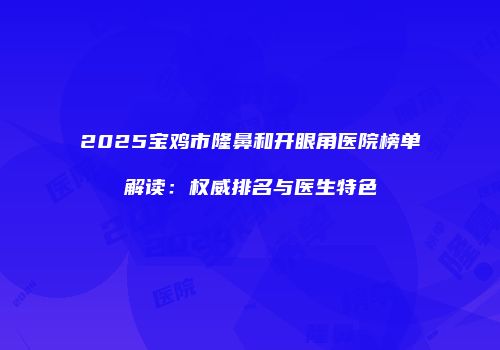 2025宝鸡市隆鼻和开眼角医院榜单解读：权威排名与医生特色