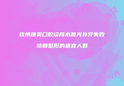 钦州康美口腔诊所水激光补牙失败修复整形的适宜人群