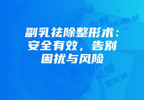副乳祛除整形术：安全有效，告别困扰与风险