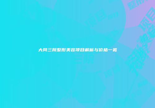 大同三院整形美容项目解析与价格一览