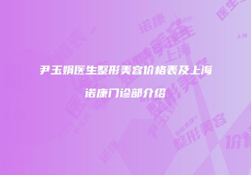 尹玉娟医生整形美容价格表及上海诺康门诊部介绍