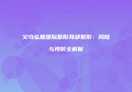 义乌弘雅国际整形耳部整形：风险与预防全解析