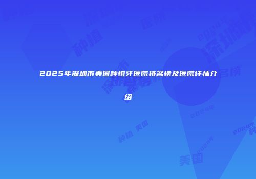 2025年深圳市美国种植牙医院排名榜及医院详情介绍
