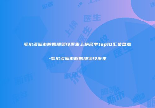 鄂尔多斯市除眼部邹纹医生上榜名单top10汇集盘点-鄂尔多斯市除眼部邹纹医生