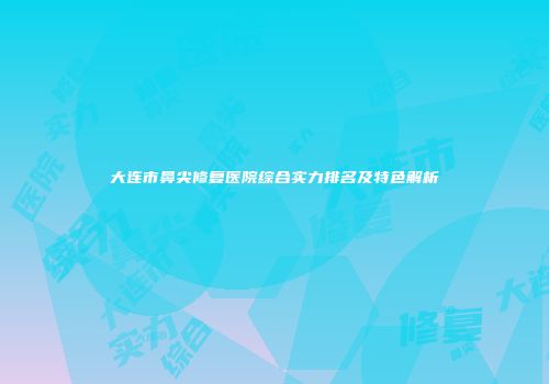 大连市鼻尖修复医院综合实力排名及特色解析