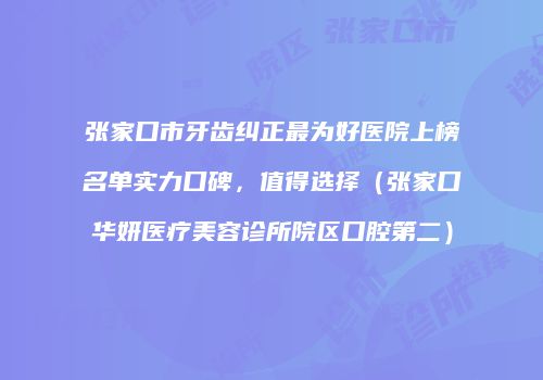 张家口市牙齿纠正最为好医院上榜名单实力口碑，值得选择（张家口华妍医疗美容诊所院区口腔第二）