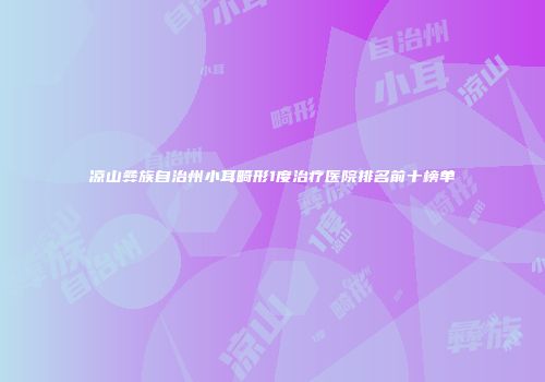 凉山彝族自治州小耳畸形1度治疗医院排名前十榜单