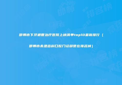 邯郸市下牙根管治疗医院上榜清单top10最新排行（邯郸市希恩齿科口腔门诊部常在排名榜）
