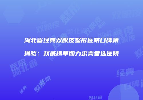 湖北省经典双眼皮整形医院口碑榜揭晓：权威榜单助力求美者选医院