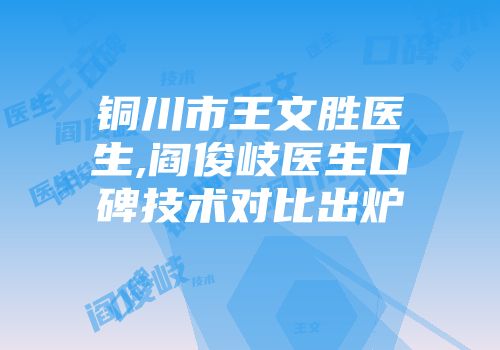 铜川市王文胜医生,阎俊岐医生口碑技术对比出炉