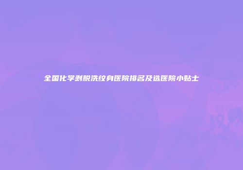 全国化学剥脱洗纹身医院排名及选医院小贴士