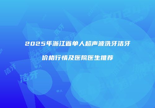 2025年浙江省单人超声波洗牙洁牙价格行情及医院医生推荐