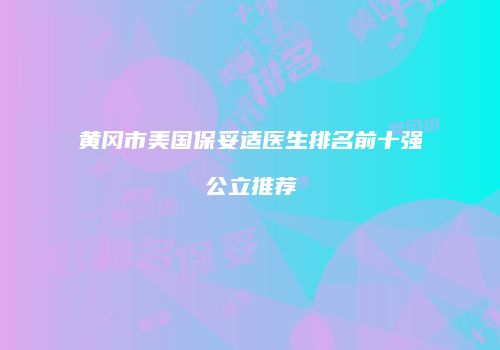 黄冈市美国保妥适医生排名前十强公立推荐