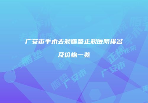 广安市手术去颊脂垫正规医院排名及价格一览