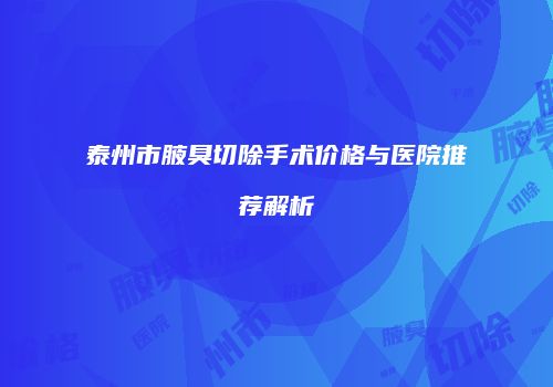 泰州市腋臭切除手术价格与医院推荐解析