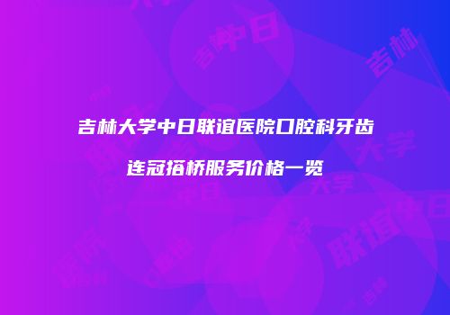 吉林大学中日联谊医院口腔科牙齿连冠搭桥服务价格一览