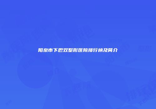 阳泉市下巴双整形医院排行榜及简介