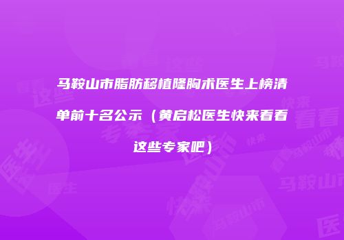 马鞍山市脂肪移植隆胸术医生上榜清单前十名公示（黄启松医生快来看看这些专家吧）