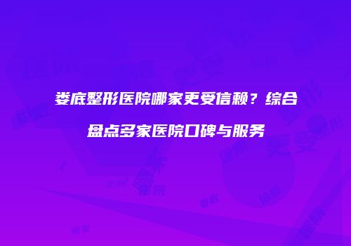 娄底整形医院哪家更受信赖？综合盘点多家医院口碑与服务