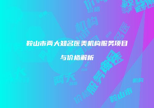 鞍山市两大知名医美机构服务项目与价格解析