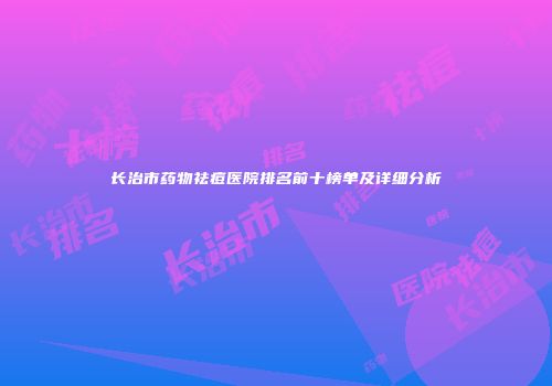 长治市药物祛痘医院排名前十榜单及详细分析