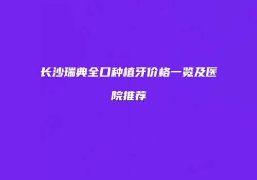 长沙瑞典全口种植牙价格一览及医院推荐