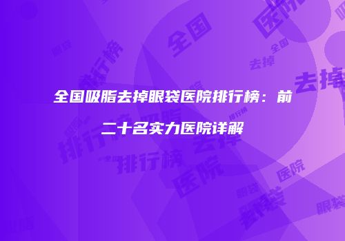 全国吸脂去掉眼袋医院排行榜：前二十名实力医院详解