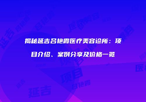 揭秘延吉吕艳霞医疗美容诊所：项目介绍、案例分享及价格一览