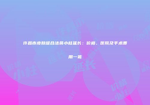 许昌市皮肤缝合法鼻小柱延长：价格、医院及手术费用一览