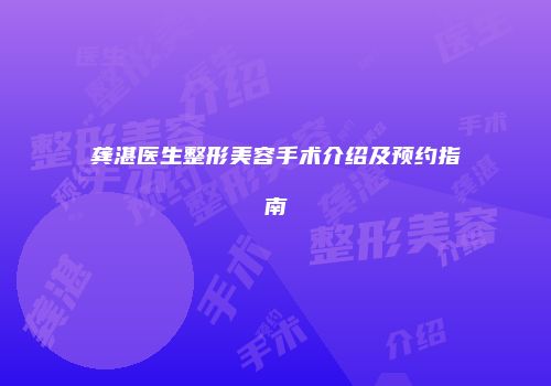 龚湛医生整形美容手术介绍及预约指南