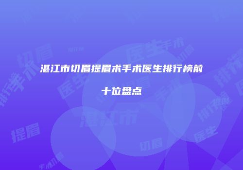 湛江市切眉提眉术手术医生排行榜前十位盘点