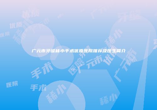 广元市牙缝稀小手术优质医院推荐及医生简介