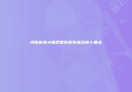 河南省缩小嘴巴整形医院排名前十盘点