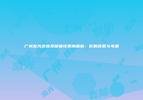 广州激光去除颈部皱纹费用解析：影响因素与考量