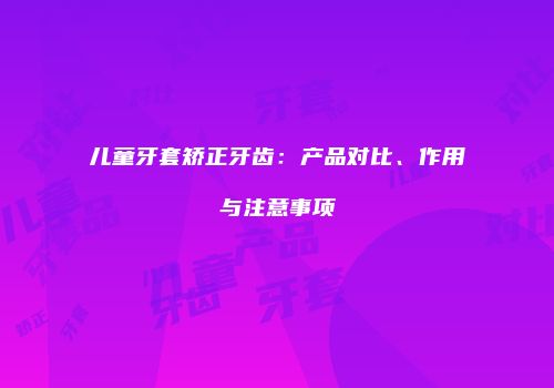 儿童牙套矫正牙齿：产品对比、作用与注意事项