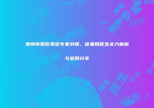 惠州市整形美容专家刘铁、徐象周医生实力解析与案例分享