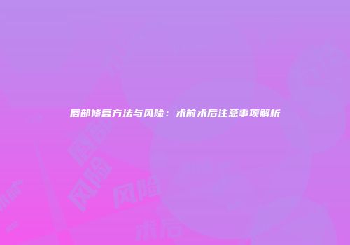 唇部修复方法与风险：术前术后注意事项解析