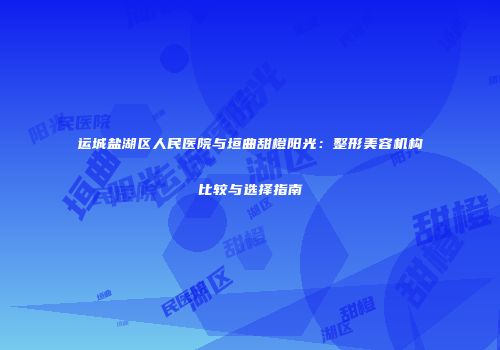 运城盐湖区人民医院与垣曲甜橙阳光：整形美容机构比较与选择指南