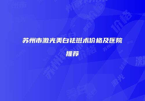 苏州市激光美白祛斑术价格及医院推荐