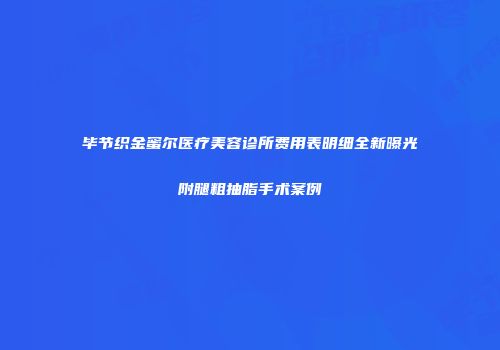 毕节织金蜜尔医疗美容诊所费用表明细全新曝光附腿粗抽脂手术案例