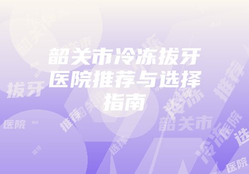 韶关市冷冻拔牙医院推荐与选择指南