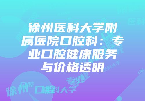 徐州医科大学附属医院口腔科：专业口腔健康服务与价格透明