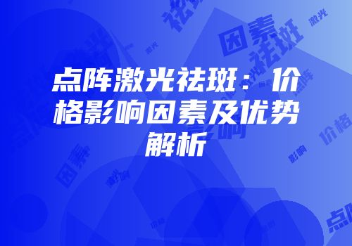 点阵激光祛斑：价格影响因素及优势解析