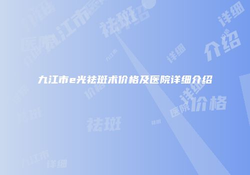 九江市e光祛斑术价格及医院详细介绍