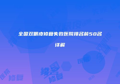 全国双眼皮修复失败医院排名前50名详解